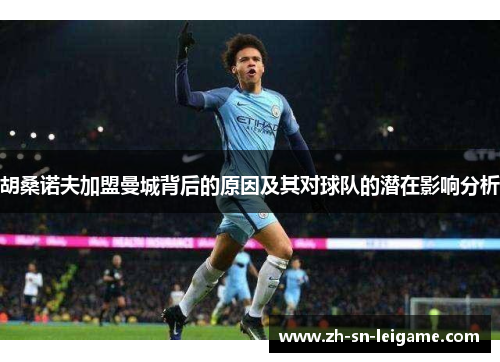 胡桑诺夫加盟曼城背后的原因及其对球队的潜在影响分析 胡桑诺夫加盟曼城背后的原因及其对球队的潜在影响分析