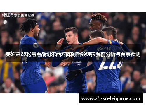 英超第29轮焦点战切尔西对阵阿斯顿维拉赛前分析与赛事预测