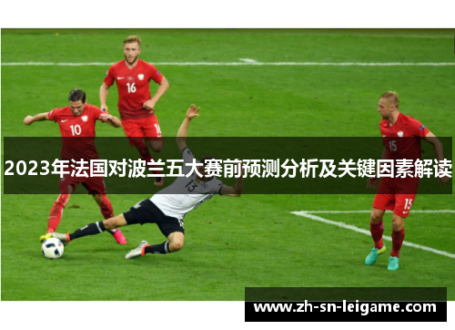 2023年法国对波兰五大赛前预测分析及关键因素解读 2023年法国对波兰五大赛前预测分析及关键因素解读