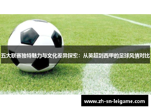 五大联赛独特魅力与文化差异探索:从英超到西甲的足球风情对比 五大联赛独特魅力与文化差异探索:从英超到西甲的足球风情对比