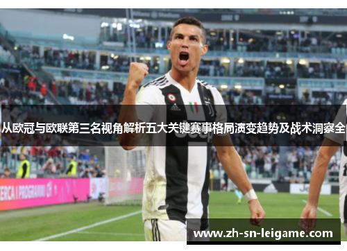 从欧冠与欧联第三名视角解析五大关键赛事格局演变趋势及战术洞察全 从欧冠与欧联第三名视角解析五大关键赛事格局演变趋势及战术洞察全