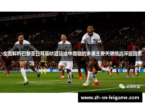 全面解析巴黎圣日耳曼欧冠征途中面临的多重主要关键挑战深层因素 全面解析巴黎圣日耳曼欧冠征途中面临的多重主要关键挑战深层因素
