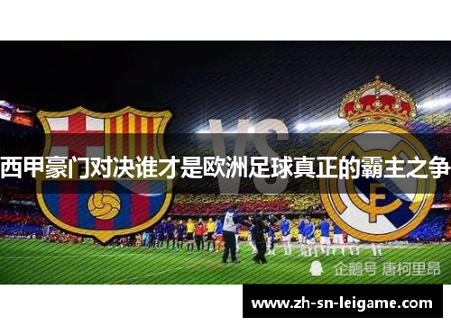 西甲豪门对决谁才是欧洲足球真正的霸主之争