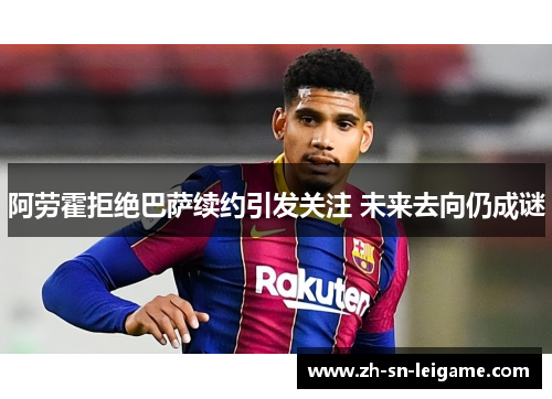 阿劳霍拒绝巴萨续约引发关注 未来去向仍成谜