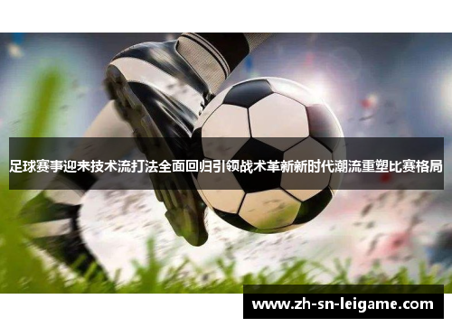 足球赛事迎来技术流打法全面回归引领战术革新新时代潮流重塑比赛格局 足球赛事迎来技术流打法全面回归引领战术革新新时代潮流重塑比赛格局
