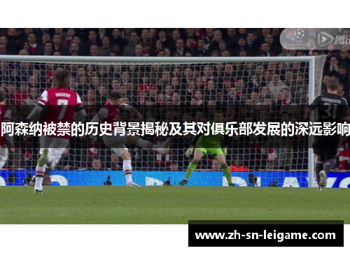 阿森纳被禁的历史背景揭秘及其对俱乐部发展的深远影响