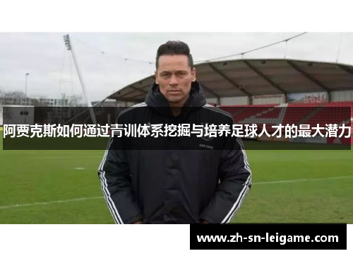 阿贾克斯如何通过青训体系挖掘与培养足球人才的最大潜力 阿贾克斯如何通过青训体系挖掘与培养足球人才的最大潜力