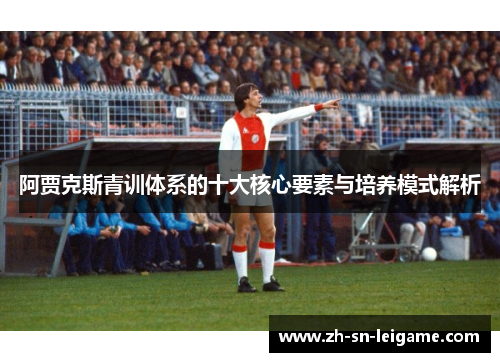 阿贾克斯青训体系的十大核心要素与培养模式解析 阿贾克斯青训体系的十大核心要素与培养模式解析