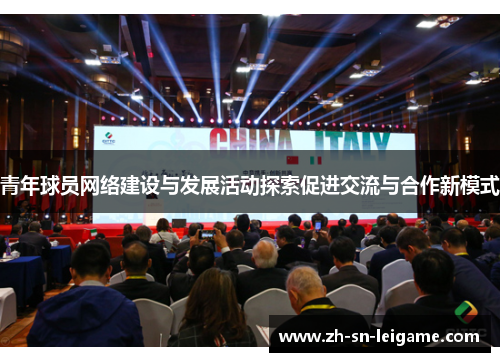 青年球员网络建设与发展活动探索促进交流与合作新模式 青年球员网络建设与发展活动探索促进交流与合作新模式