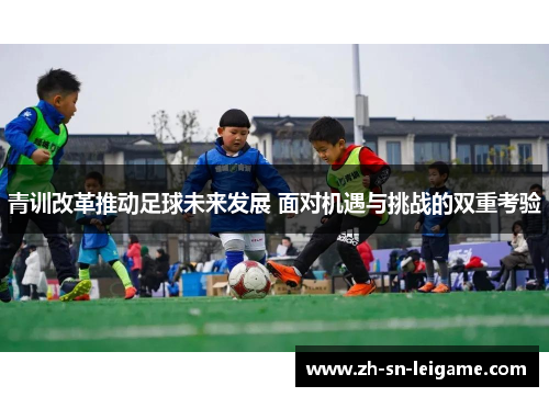 青训改革推动足球未来发展 面对机遇与挑战的双重考验