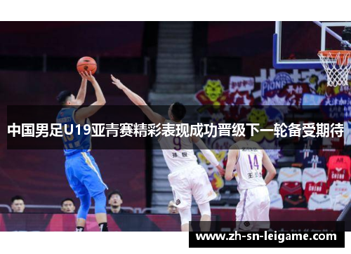 中国男足U19亚青赛精彩表现成功晋级下一轮备受期待