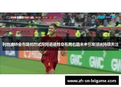 利物浦转会市场悄然试探阿诺德替身布局右路未来引发球迷持续关注 利物浦转会市场悄然试探阿诺德替身布局右路未来引发球迷持续关注