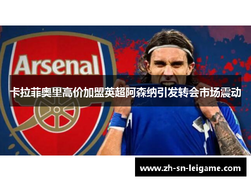 卡拉菲奥里高价加盟英超阿森纳引发转会市场震动