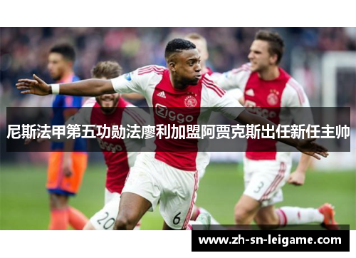 尼斯法甲第五功勋法廖利加盟阿贾克斯出任新任主帅