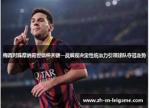 梅西对阵摩纳哥世俱杯关键一战展现决定性统治力引领球队夺冠走势 梅西对阵摩纳哥世俱杯关键一战展现决定性统治力引领球队夺冠走势