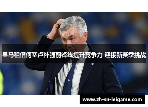 皇马租借何塞卢补强前锋线提升竞争力 迎接新赛季挑战