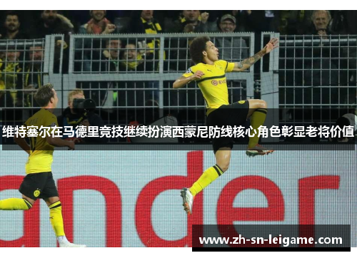 维特塞尔在马德里竞技继续扮演西蒙尼防线核心角色彰显老将价值