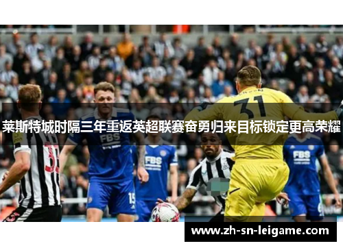 莱斯特城时隔三年重返英超联赛奋勇归来目标锁定更高荣耀