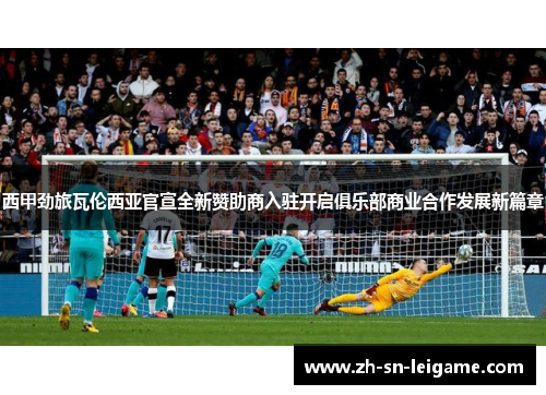 西甲劲旅瓦伦西亚官宣全新赞助商入驻开启俱乐部商业合作发展新篇章