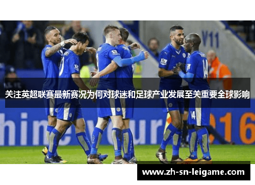 关注英超联赛最新赛况为何对球迷和足球产业发展至关重要全球影响 关注英超联赛最新赛况为何对球迷和足球产业发展至关重要全球影响