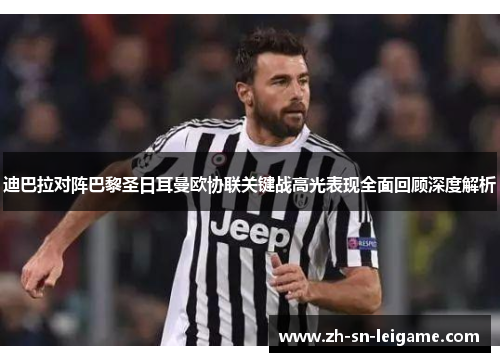 迪巴拉对阵巴黎圣日耳曼欧协联关键战高光表现全面回顾深度解析 迪巴拉对阵巴黎圣日耳曼欧协联关键战高光表现全面回顾深度解析