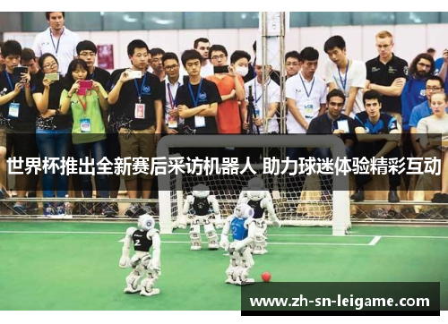 世界杯推出全新赛后采访机器人 助力球迷体验精彩互动 世界杯推出全新赛后采访机器人 助力球迷体验精彩互动