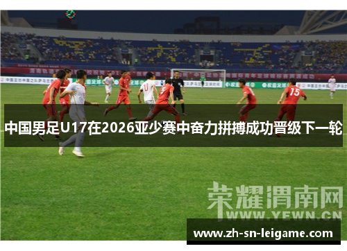 中国男足U17在2026亚少赛中奋力拼搏成功晋级下一轮 中国男足U17在2026亚少赛中奋力拼搏成功晋级下一轮
