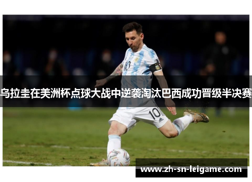 乌拉圭在美洲杯点球大战中逆袭淘汰巴西成功晋级半决赛 乌拉圭在美洲杯点球大战中逆袭淘汰巴西成功晋级半决赛