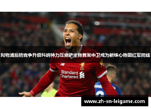 利物浦后防竞争升级科纳特力压宽萨坐稳首发中卫成为新核心稳固红军防线 利物浦后防竞争升级科纳特力压宽萨坐稳首发中卫成为新核心稳固红军防线