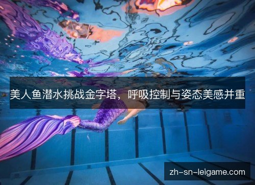 美人鱼潜水挑战金字塔，呼吸控制与姿态美感并重
