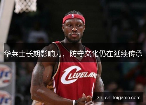 华莱士长期影响力,防守文化仍在延续传承 华莱士长期影响力,防守文化仍在延续传承