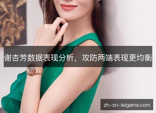 谢杏芳数据表现分析,攻防两端表现更均衡 谢杏芳数据表现分析,攻防两端表现更均衡